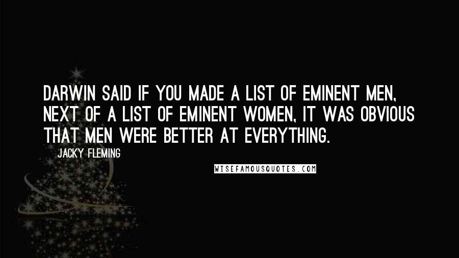 Jacky Fleming Quotes: Darwin said if you made a list of eminent men, next of a list of eminent women, it was obvious that men were better at everything.