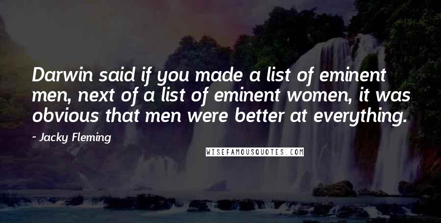 Jacky Fleming Quotes: Darwin said if you made a list of eminent men, next of a list of eminent women, it was obvious that men were better at everything.