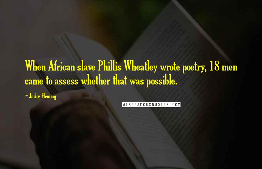 Jacky Fleming Quotes: When African slave Phillis Wheatley wrote poetry, 18 men came to assess whether that was possible.