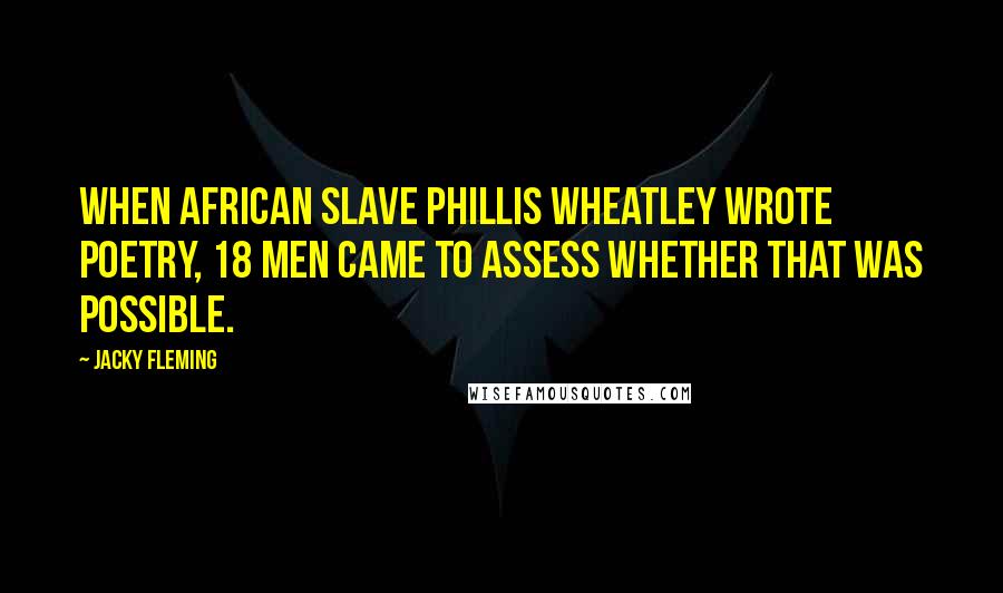 Jacky Fleming Quotes: When African slave Phillis Wheatley wrote poetry, 18 men came to assess whether that was possible.