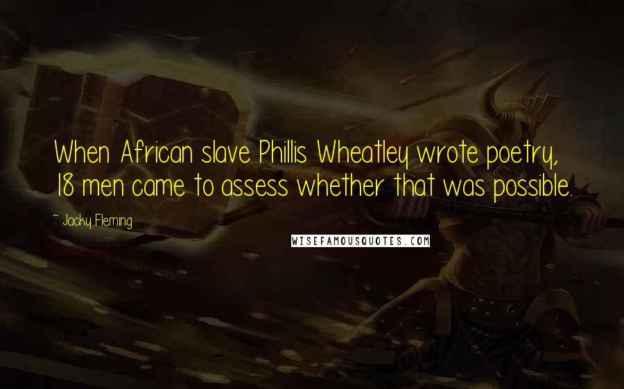 Jacky Fleming Quotes: When African slave Phillis Wheatley wrote poetry, 18 men came to assess whether that was possible.