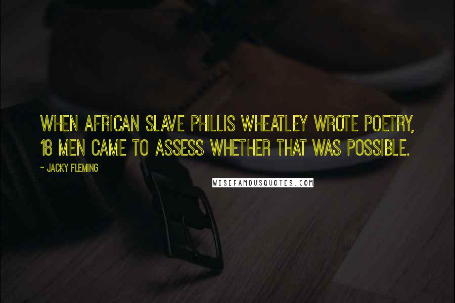 Jacky Fleming Quotes: When African slave Phillis Wheatley wrote poetry, 18 men came to assess whether that was possible.