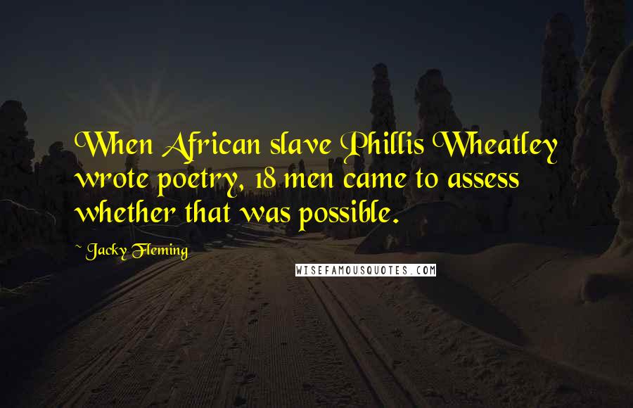 Jacky Fleming Quotes: When African slave Phillis Wheatley wrote poetry, 18 men came to assess whether that was possible.