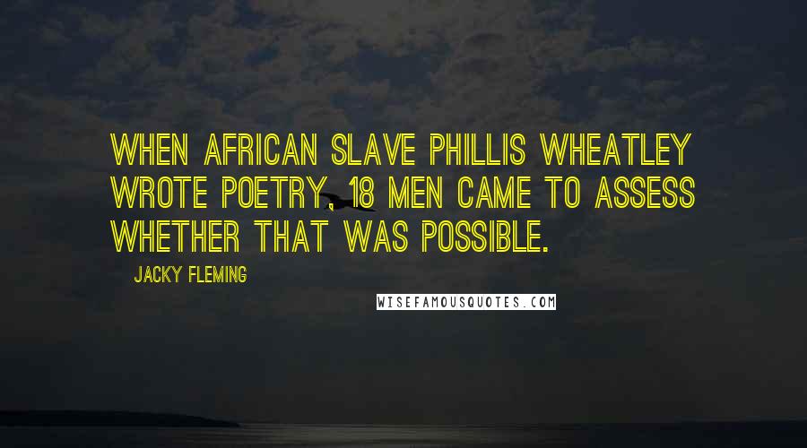 Jacky Fleming Quotes: When African slave Phillis Wheatley wrote poetry, 18 men came to assess whether that was possible.