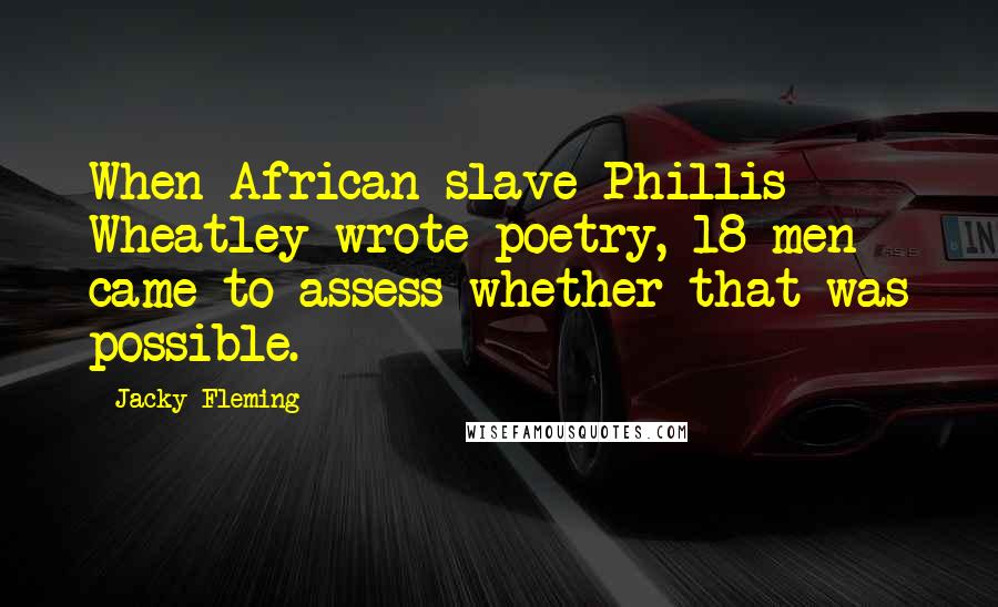 Jacky Fleming Quotes: When African slave Phillis Wheatley wrote poetry, 18 men came to assess whether that was possible.