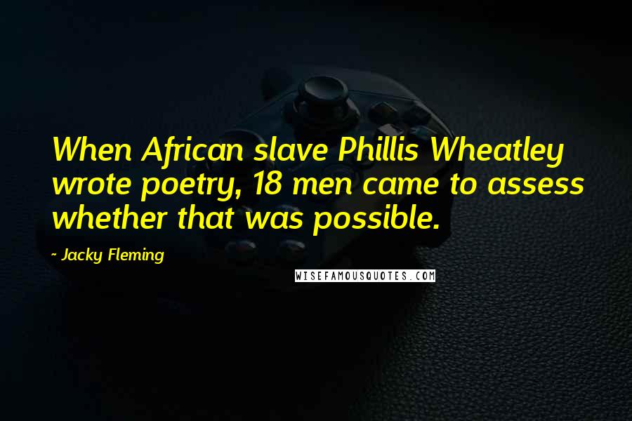 Jacky Fleming Quotes: When African slave Phillis Wheatley wrote poetry, 18 men came to assess whether that was possible.