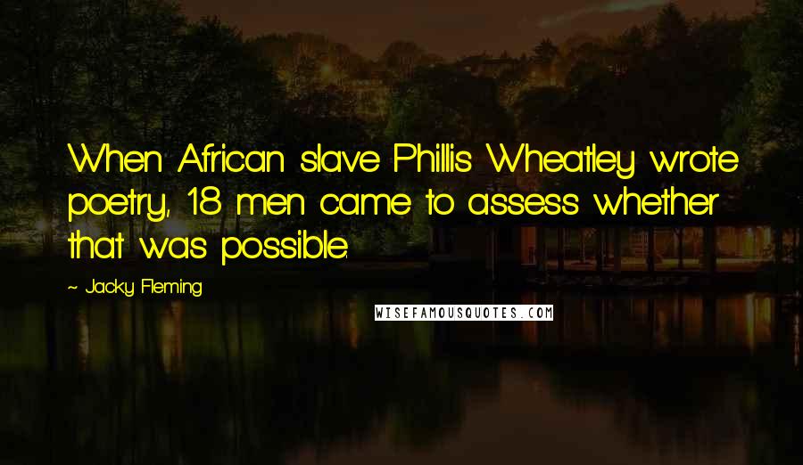 Jacky Fleming Quotes: When African slave Phillis Wheatley wrote poetry, 18 men came to assess whether that was possible.