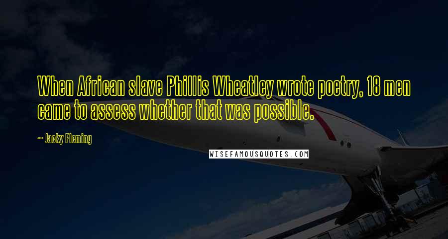 Jacky Fleming Quotes: When African slave Phillis Wheatley wrote poetry, 18 men came to assess whether that was possible.