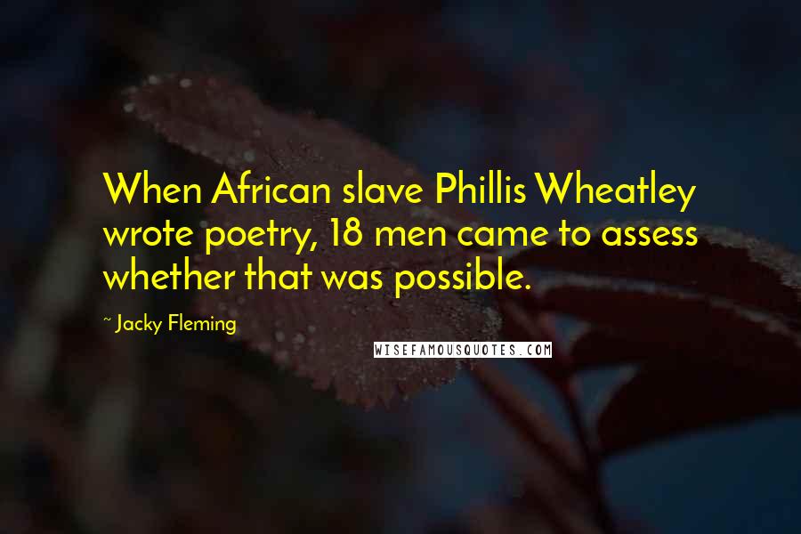 Jacky Fleming Quotes: When African slave Phillis Wheatley wrote poetry, 18 men came to assess whether that was possible.