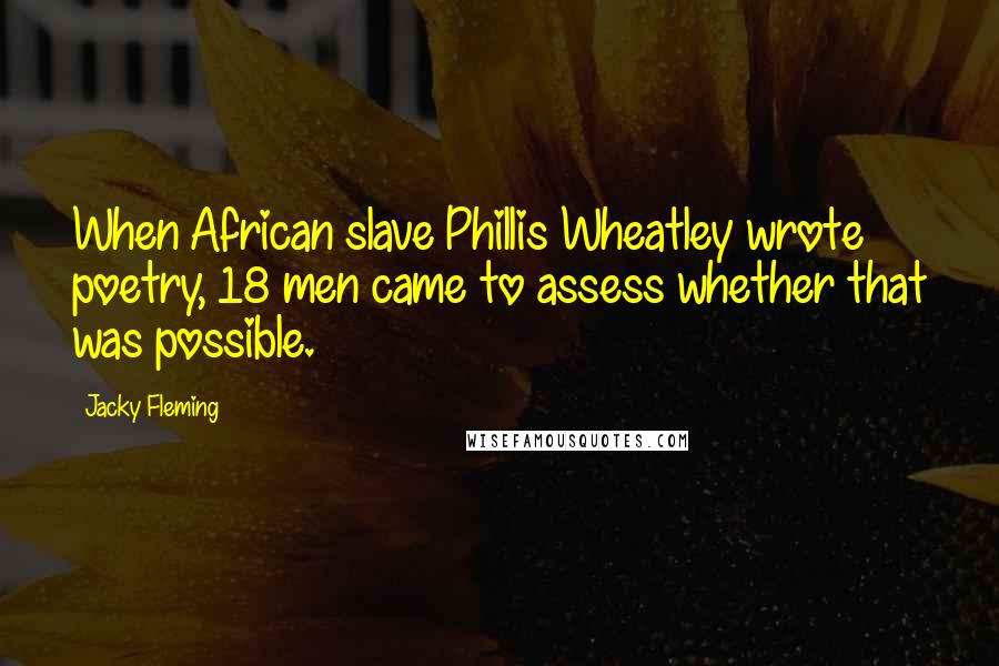 Jacky Fleming Quotes: When African slave Phillis Wheatley wrote poetry, 18 men came to assess whether that was possible.