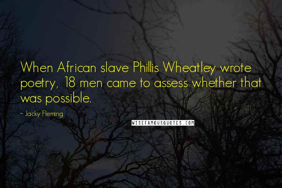 Jacky Fleming Quotes: When African slave Phillis Wheatley wrote poetry, 18 men came to assess whether that was possible.