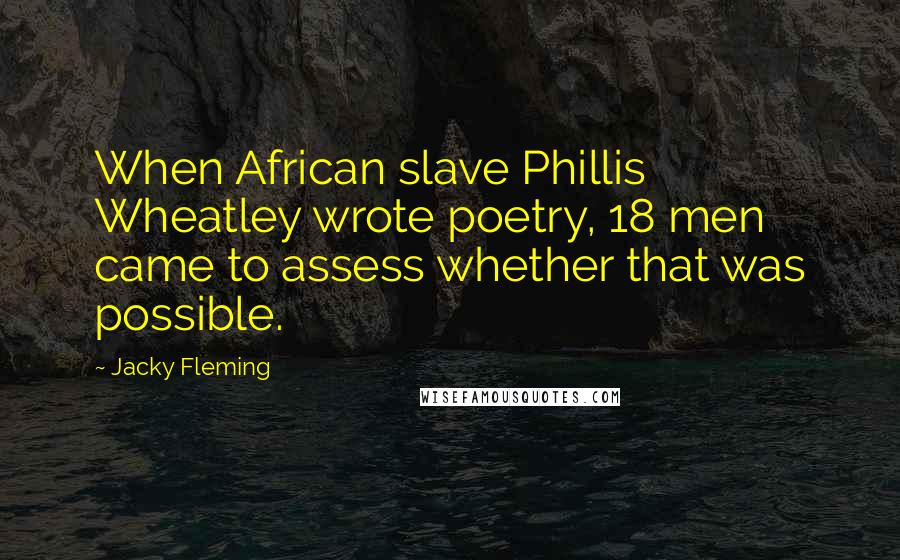 Jacky Fleming Quotes: When African slave Phillis Wheatley wrote poetry, 18 men came to assess whether that was possible.