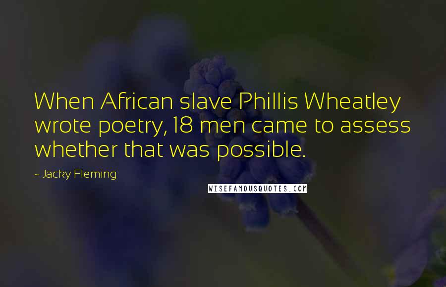 Jacky Fleming Quotes: When African slave Phillis Wheatley wrote poetry, 18 men came to assess whether that was possible.