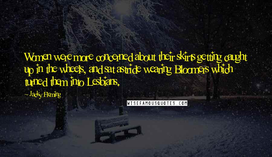 Jacky Fleming Quotes: Women were more concerned about their skirts getting caught up in the wheels, and sat astride wearing Bloomers which turned them into Lesbians.