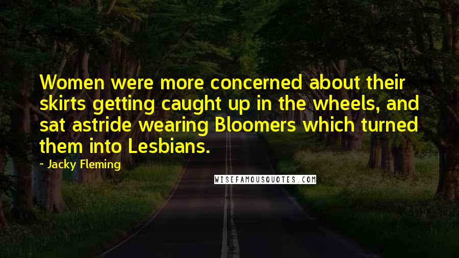 Jacky Fleming Quotes: Women were more concerned about their skirts getting caught up in the wheels, and sat astride wearing Bloomers which turned them into Lesbians.