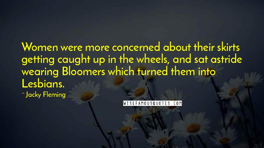 Jacky Fleming Quotes: Women were more concerned about their skirts getting caught up in the wheels, and sat astride wearing Bloomers which turned them into Lesbians.