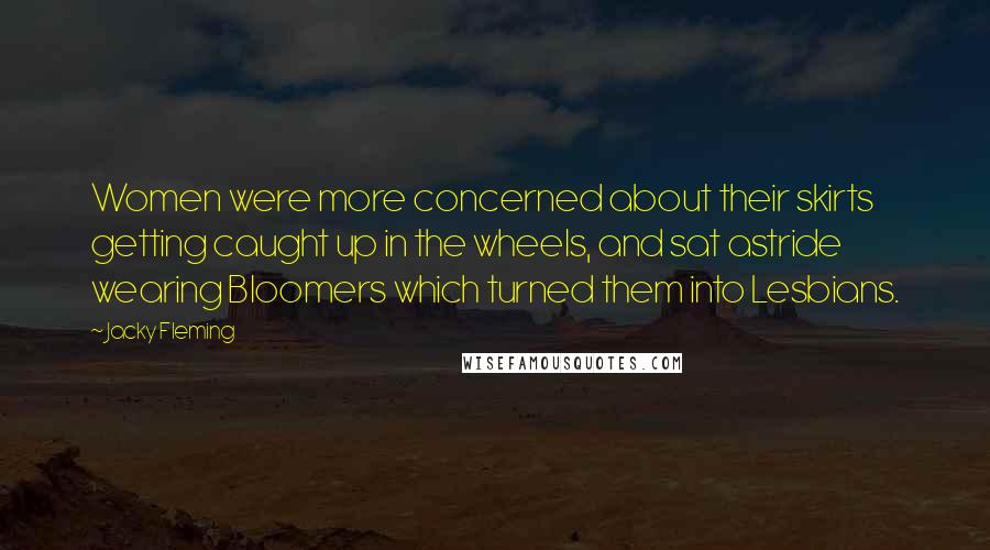 Jacky Fleming Quotes: Women were more concerned about their skirts getting caught up in the wheels, and sat astride wearing Bloomers which turned them into Lesbians.