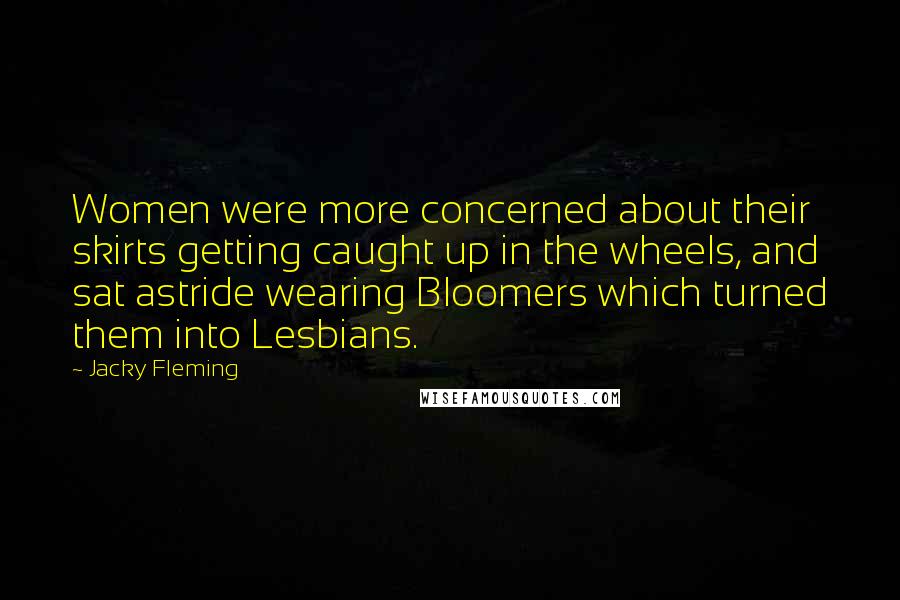 Jacky Fleming Quotes: Women were more concerned about their skirts getting caught up in the wheels, and sat astride wearing Bloomers which turned them into Lesbians.