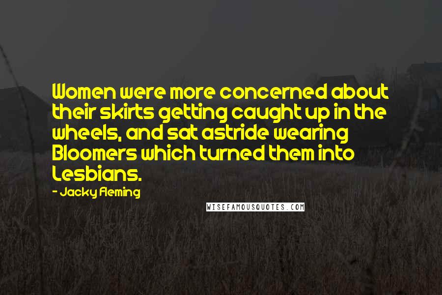 Jacky Fleming Quotes: Women were more concerned about their skirts getting caught up in the wheels, and sat astride wearing Bloomers which turned them into Lesbians.