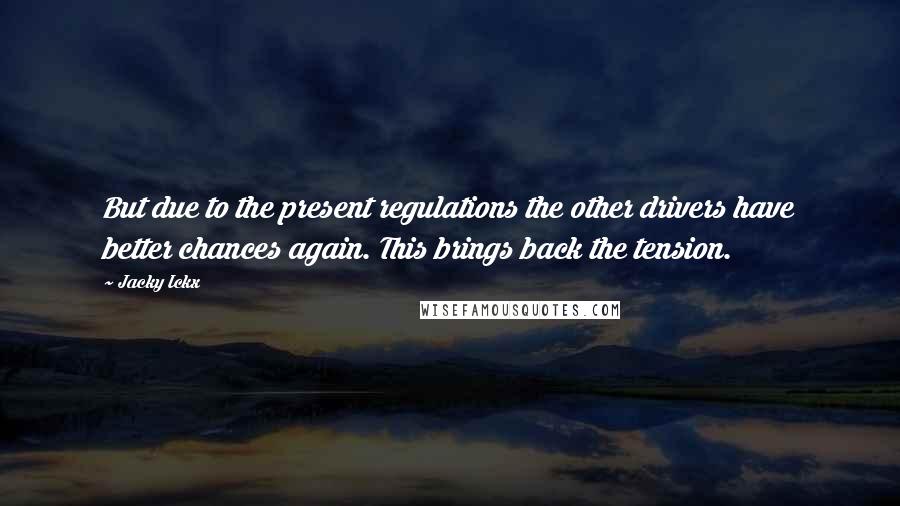 Jacky Ickx Quotes: But due to the present regulations the other drivers have better chances again. This brings back the tension.