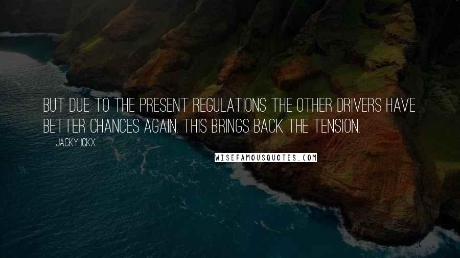 Jacky Ickx Quotes: But due to the present regulations the other drivers have better chances again. This brings back the tension.