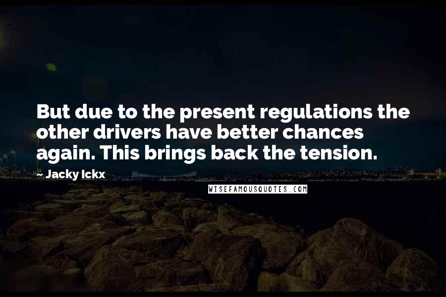 Jacky Ickx Quotes: But due to the present regulations the other drivers have better chances again. This brings back the tension.