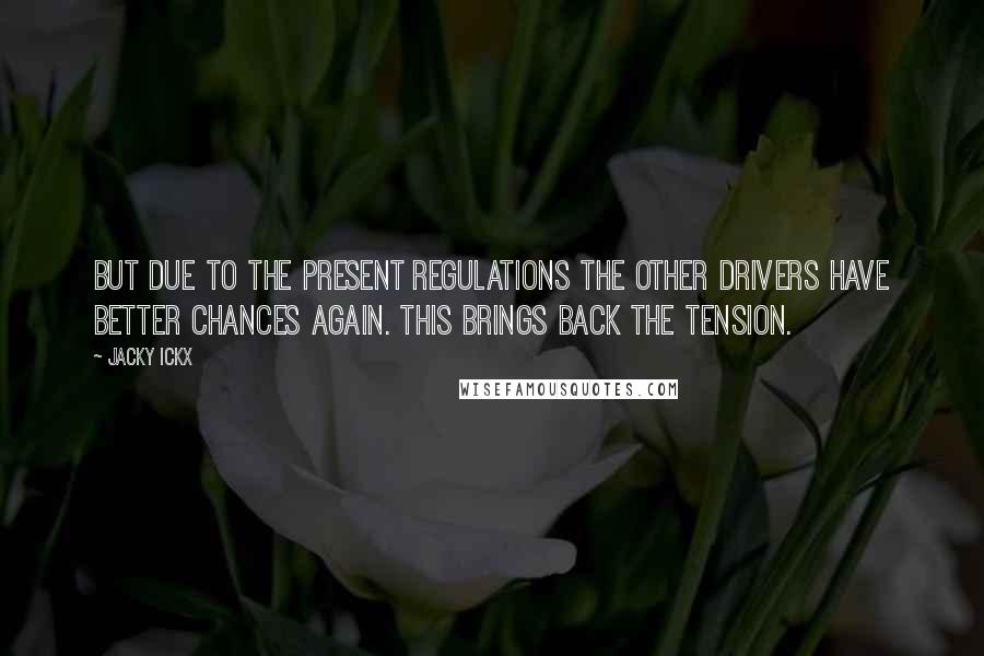 Jacky Ickx Quotes: But due to the present regulations the other drivers have better chances again. This brings back the tension.