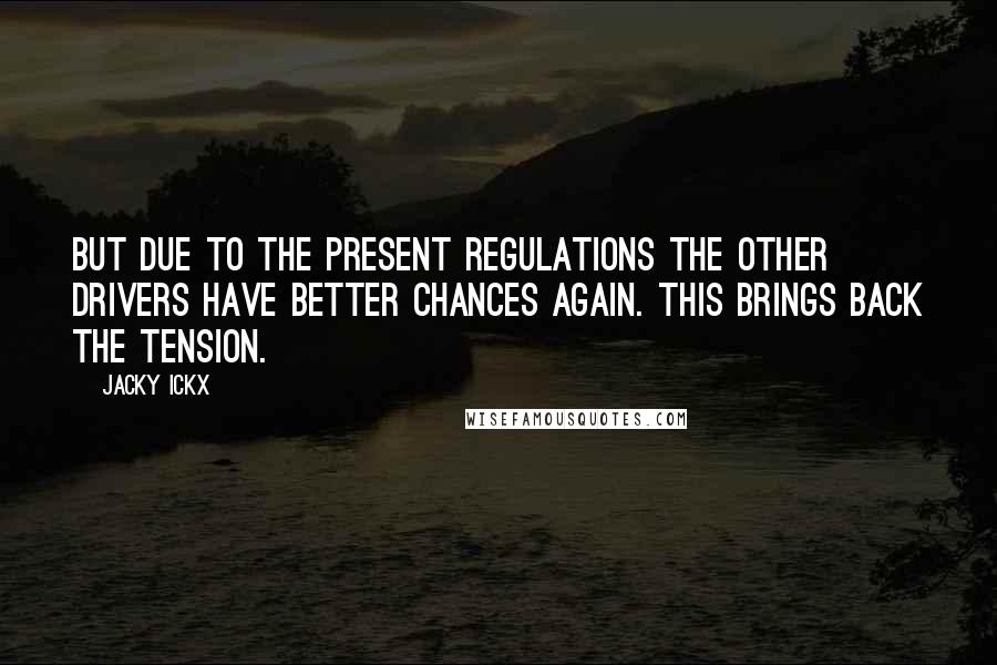 Jacky Ickx Quotes: But due to the present regulations the other drivers have better chances again. This brings back the tension.