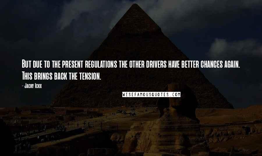 Jacky Ickx Quotes: But due to the present regulations the other drivers have better chances again. This brings back the tension.