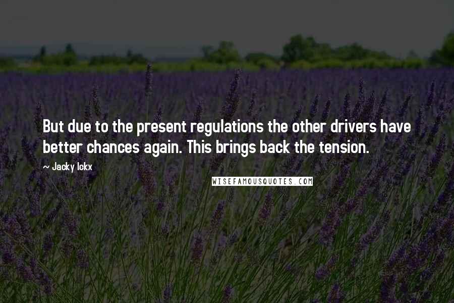 Jacky Ickx Quotes: But due to the present regulations the other drivers have better chances again. This brings back the tension.