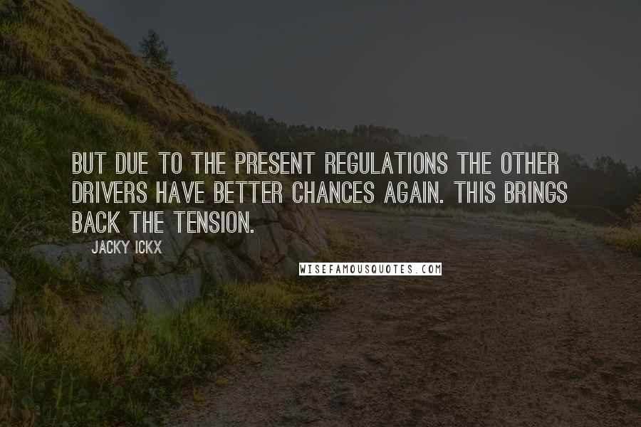 Jacky Ickx Quotes: But due to the present regulations the other drivers have better chances again. This brings back the tension.