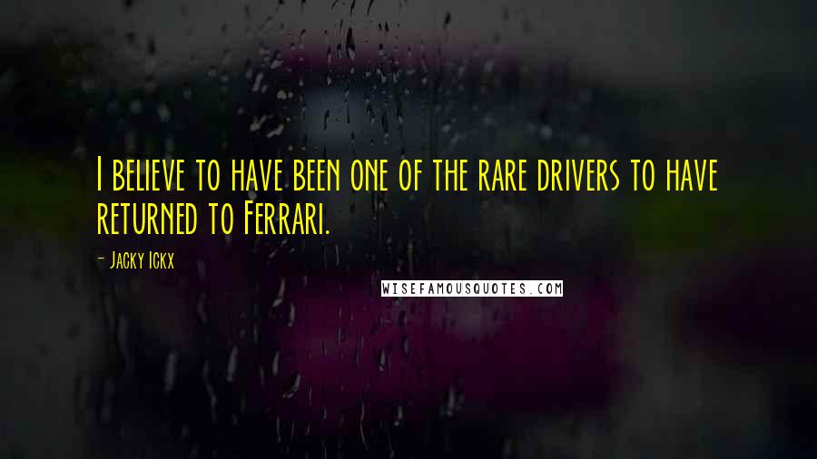 Jacky Ickx Quotes: I believe to have been one of the rare drivers to have returned to Ferrari.