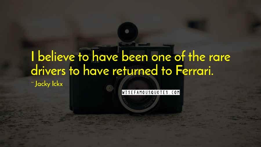 Jacky Ickx Quotes: I believe to have been one of the rare drivers to have returned to Ferrari.