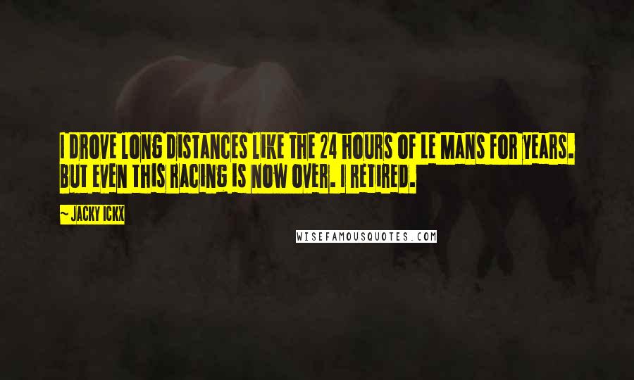 Jacky Ickx Quotes: I drove long distances like the 24 hours of Le Mans for years. But even this racing is now over. I retired.