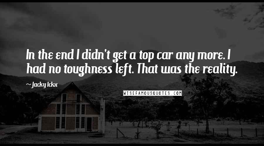 Jacky Ickx Quotes: In the end I didn't get a top car any more. I had no toughness left. That was the reality.