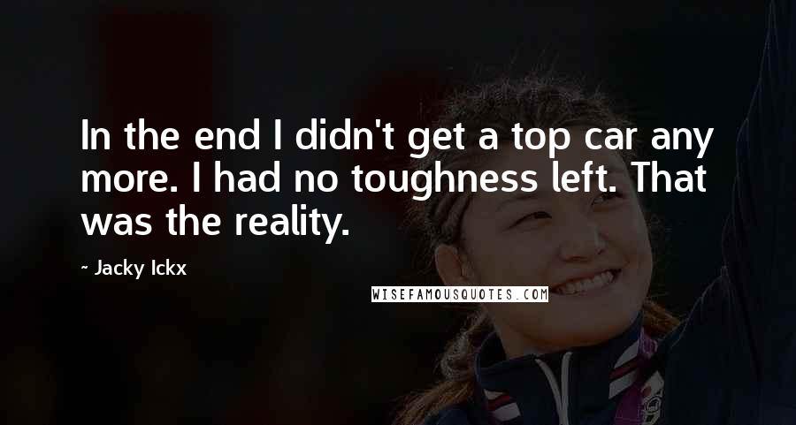 Jacky Ickx Quotes: In the end I didn't get a top car any more. I had no toughness left. That was the reality.