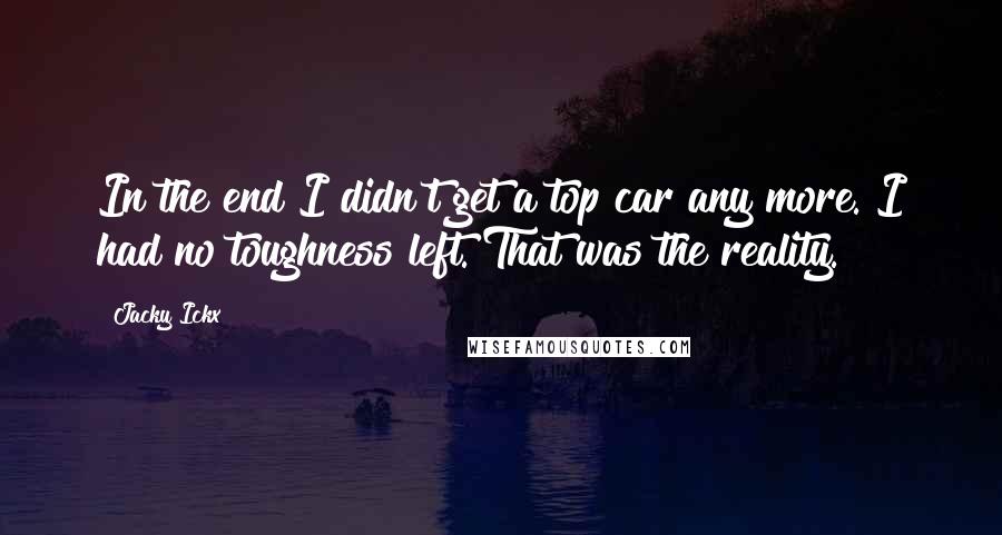 Jacky Ickx Quotes: In the end I didn't get a top car any more. I had no toughness left. That was the reality.