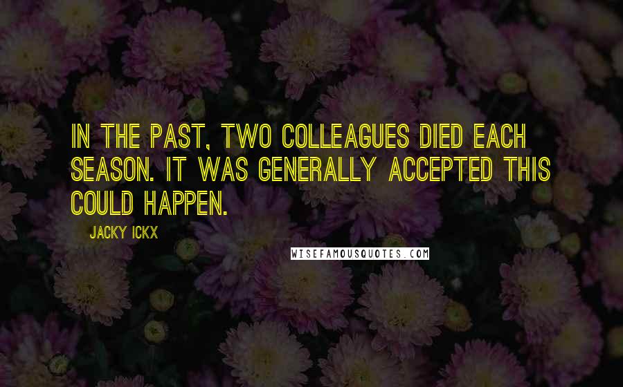 Jacky Ickx Quotes: In the past, two colleagues died each season. It was generally accepted this could happen.