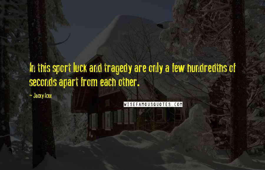 Jacky Ickx Quotes: In this sport luck and tragedy are only a few hundredths of seconds apart from each other.