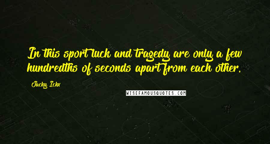 Jacky Ickx Quotes: In this sport luck and tragedy are only a few hundredths of seconds apart from each other.