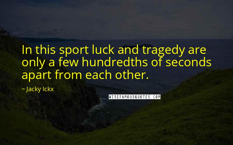 Jacky Ickx Quotes: In this sport luck and tragedy are only a few hundredths of seconds apart from each other.