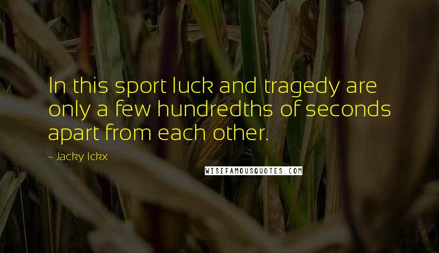 Jacky Ickx Quotes: In this sport luck and tragedy are only a few hundredths of seconds apart from each other.