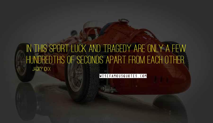 Jacky Ickx Quotes: In this sport luck and tragedy are only a few hundredths of seconds apart from each other.