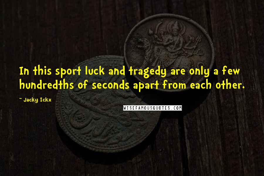 Jacky Ickx Quotes: In this sport luck and tragedy are only a few hundredths of seconds apart from each other.