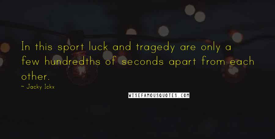 Jacky Ickx Quotes: In this sport luck and tragedy are only a few hundredths of seconds apart from each other.