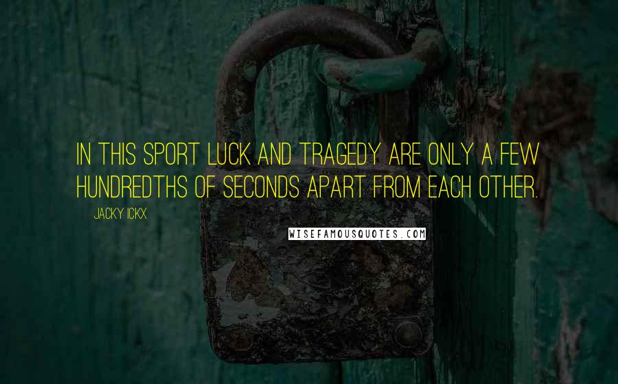 Jacky Ickx Quotes: In this sport luck and tragedy are only a few hundredths of seconds apart from each other.