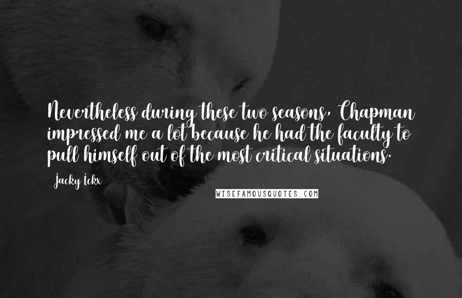 Jacky Ickx Quotes: Nevertheless during these two seasons, Chapman impressed me a lot because he had the faculty to pull himself out of the most critical situations.