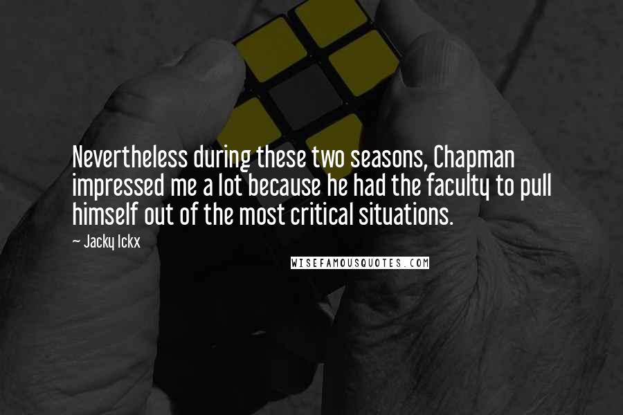 Jacky Ickx Quotes: Nevertheless during these two seasons, Chapman impressed me a lot because he had the faculty to pull himself out of the most critical situations.