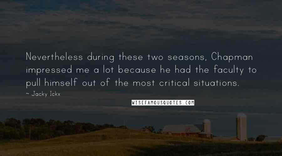 Jacky Ickx Quotes: Nevertheless during these two seasons, Chapman impressed me a lot because he had the faculty to pull himself out of the most critical situations.