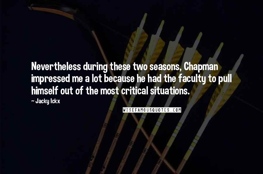 Jacky Ickx Quotes: Nevertheless during these two seasons, Chapman impressed me a lot because he had the faculty to pull himself out of the most critical situations.